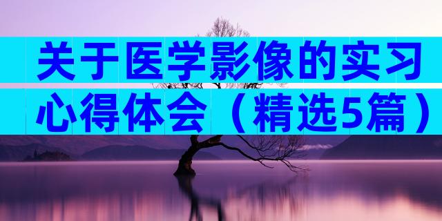 关于医学影像的实习心得体会（精选5篇）