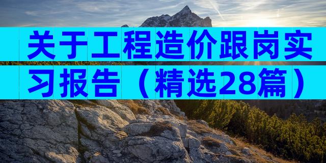 关于工程造价跟岗实习报告（精选28篇）