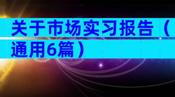 关于市场实习报告（通用6篇）