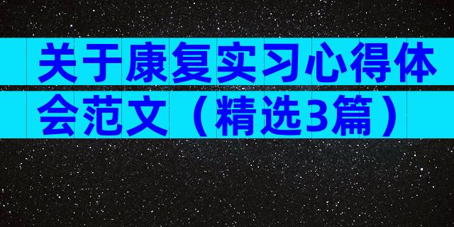 关于康复实习心得体会范文（精选3篇）