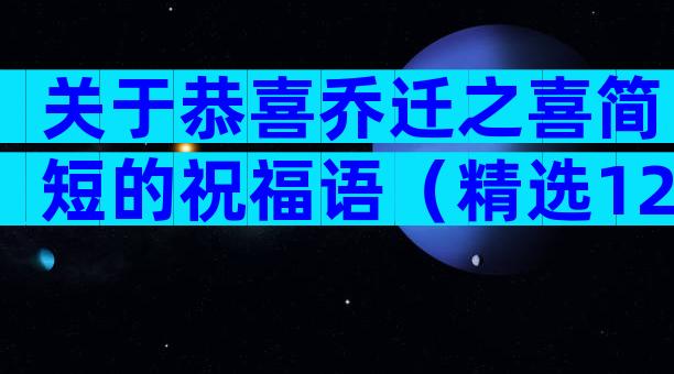 关于恭喜乔迁之喜简短的祝福语（精选12篇）