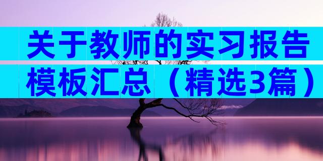 关于教师的实习报告模板汇总（精选3篇）