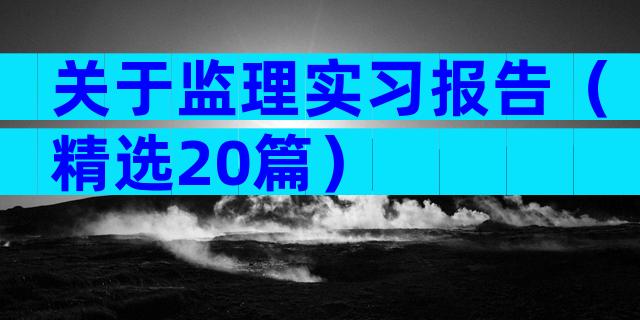 关于监理实习报告（精选20篇）