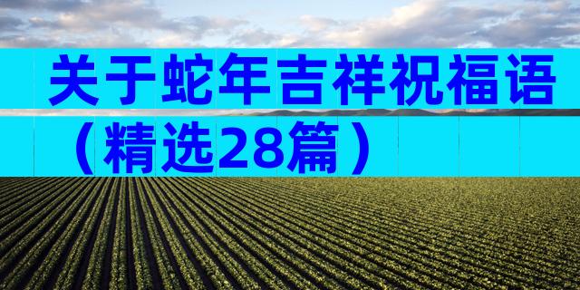 关于蛇年吉祥祝福语（精选28篇）