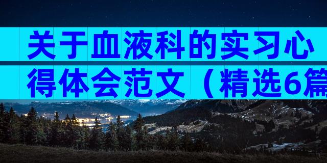 关于血液科的实习心得体会范文（精选6篇）