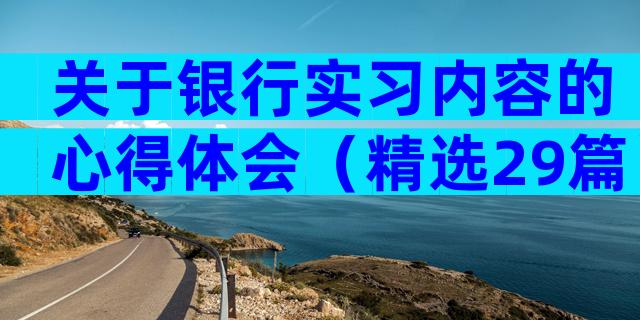 关于银行实习内容的心得体会（精选29篇）