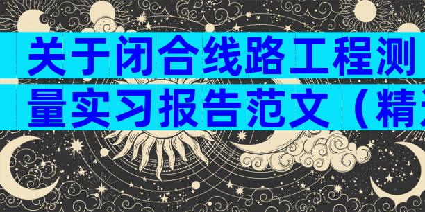关于闭合线路工程测量实习报告范文（精选4篇）