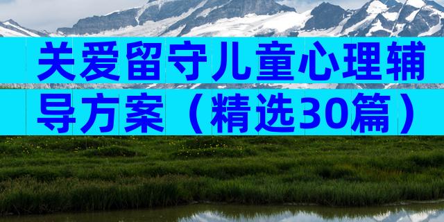 关爱留守儿童心理辅导方案（精选30篇）
