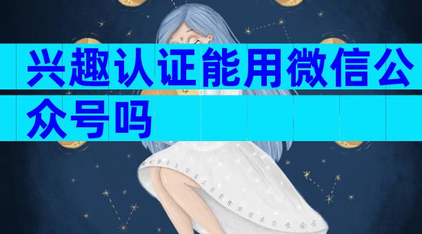 兴趣认证能用微信公众号吗