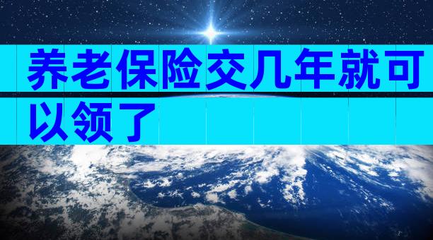 养老保险交几年就可以领了