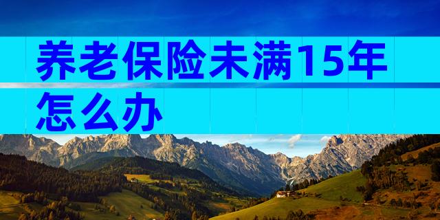 养老保险未满15年怎么办