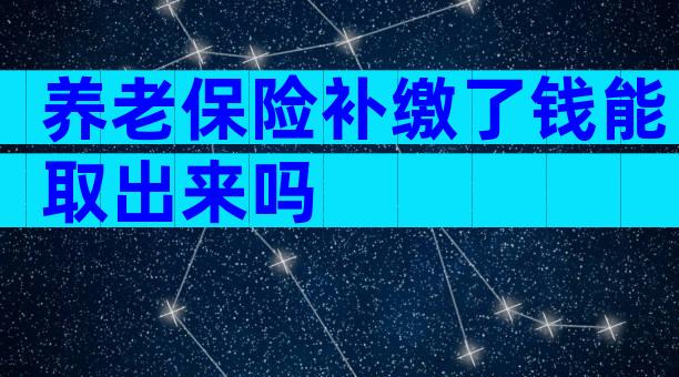养老保险补缴了钱能取出来吗