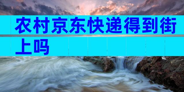 农村京东快递得到街上吗