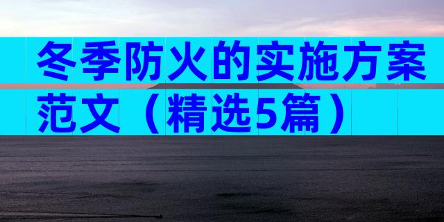 冬季防火的实施方案范文（精选5篇）