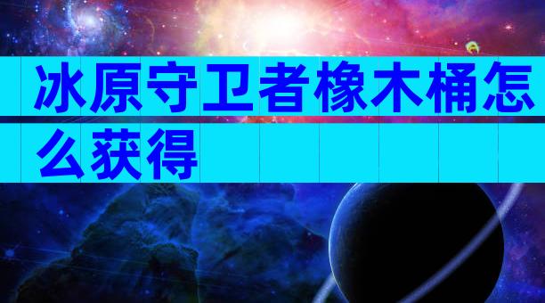 冰原守卫者橡木桶怎么获得