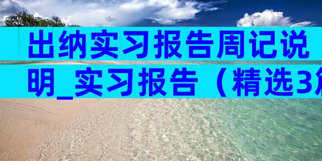 出纳实习报告周记说明_实习报告（精选3篇）
