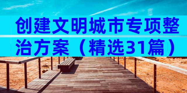 创建文明城市专项整治方案（精选31篇）