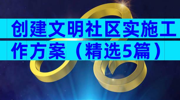 创建文明社区实施工作方案（精选5篇）