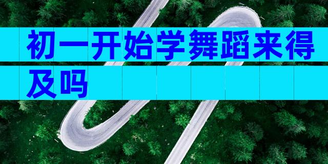 初一开始学舞蹈来得及吗