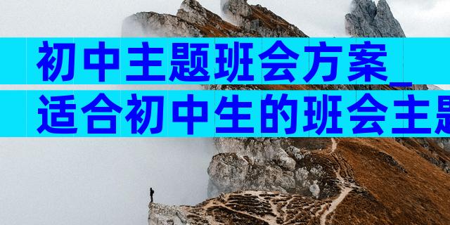 初中主题班会方案_适合初中生的班会主题（通用4篇）
