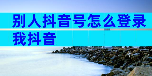 别人抖音号怎么登录我抖音