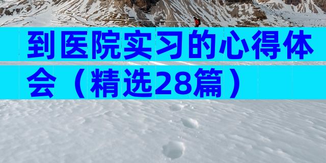 到医院实习的心得体会（精选28篇）