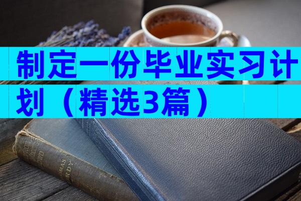 制定一份毕业实习计划（精选3篇）