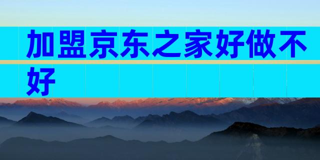 加盟京东之家好做不好