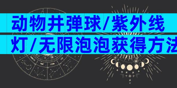 动物井弹球/紫外线灯/无限泡泡获得方法