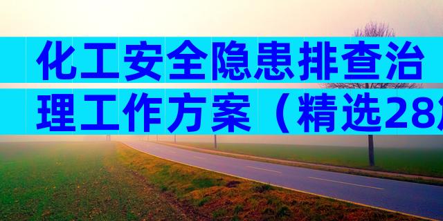 化工安全隐患排查治理工作方案（精选28篇）