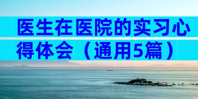 医生在医院的实习心得体会（通用5篇）