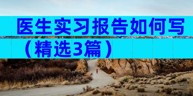 医生实习报告如何写（精选3篇）