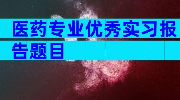 医药专业优秀实习报告题目