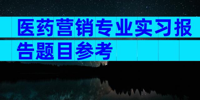 医药营销专业实习报告题目参考