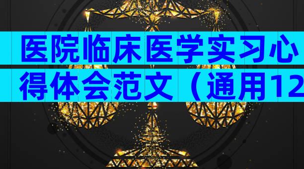 医院临床医学实习心得体会范文（通用12篇）