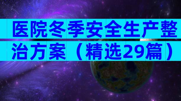 医院冬季安全生产整治方案（精选29篇）