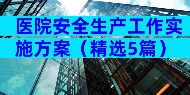 医院安全生产工作实施方案（精选5篇）