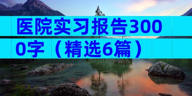 医院实习报告3000字（精选6篇）