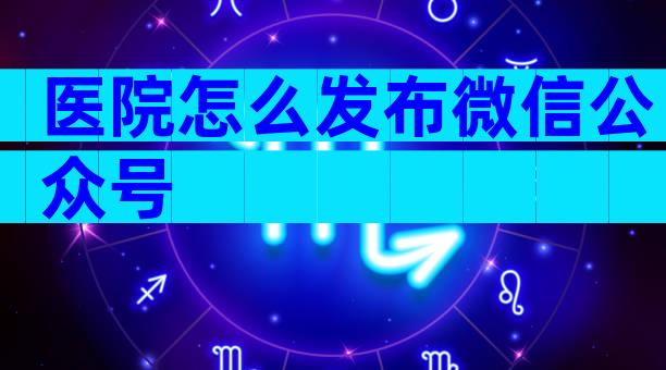 医院怎么发布微信公众号