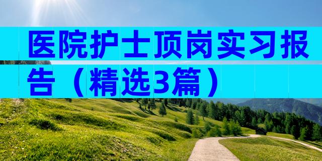医院护士顶岗实习报告（精选3篇）