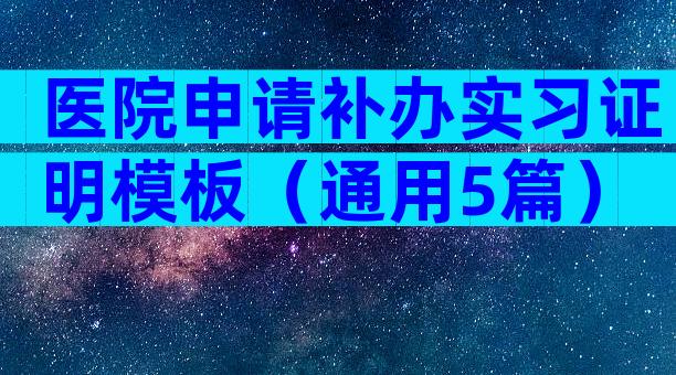 医院申请补办实习证明模板（通用5篇）