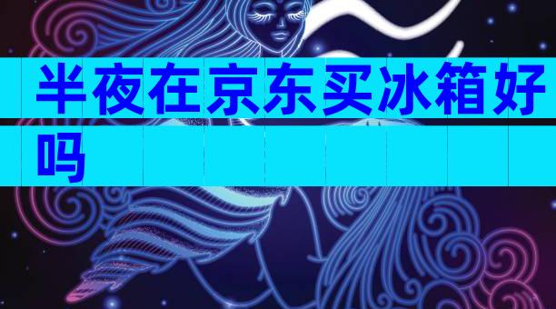 半夜在京东买冰箱好吗