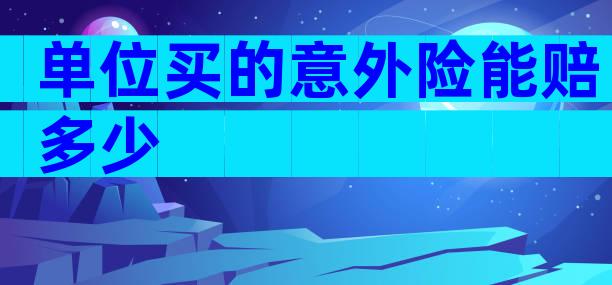 单位买的意外险能赔多少