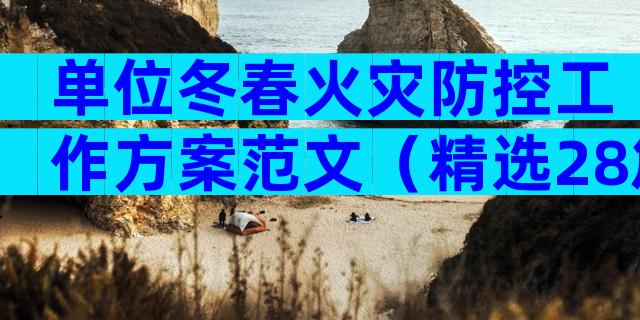 单位冬春火灾防控工作方案范文（精选28篇）