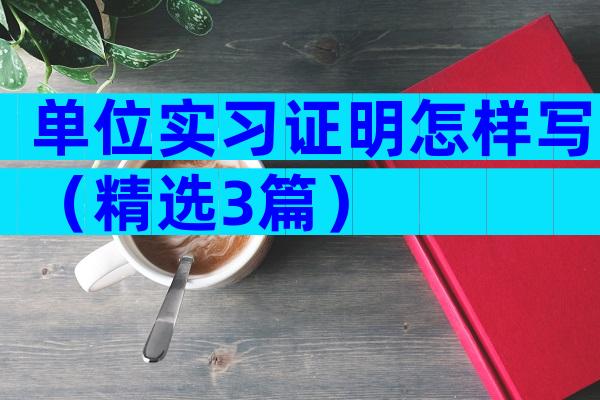 单位实习证明怎样写（精选3篇）