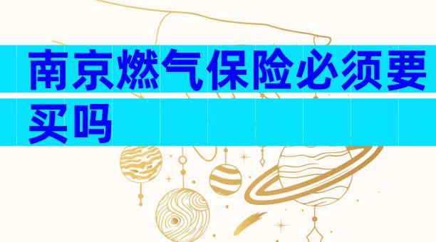 南京燃气保险必须要买吗