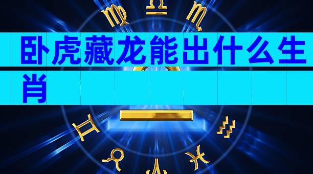 卧虎藏龙能出什么生肖