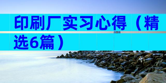 印刷厂实习心得（精选6篇）