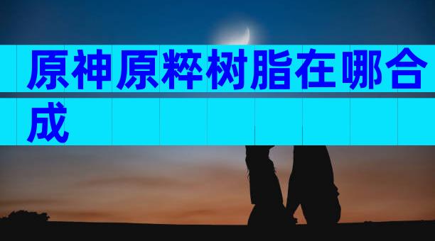 原神原粹树脂在哪合成