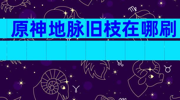 原神地脉旧枝在哪刷